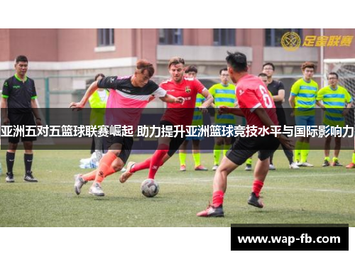 亚洲五对五篮球联赛崛起 助力提升亚洲篮球竞技水平与国际影响力