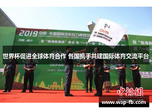 世界杯促进全球体育合作 各国携手共建国际体育交流平台