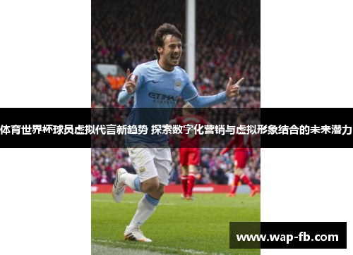 体育世界杯球员虚拟代言新趋势 探索数字化营销与虚拟形象结合的未来潜力