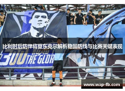 比利时后防悍将登东克尔解析稳固防线与比赛关键表现