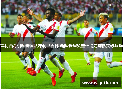 普利西奇引领美国队冲刺世界杯 新队长肩负重任助力球队突破巅峰