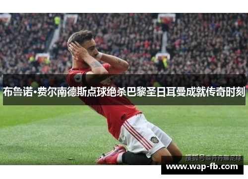 布鲁诺·费尔南德斯点球绝杀巴黎圣日耳曼成就传奇时刻