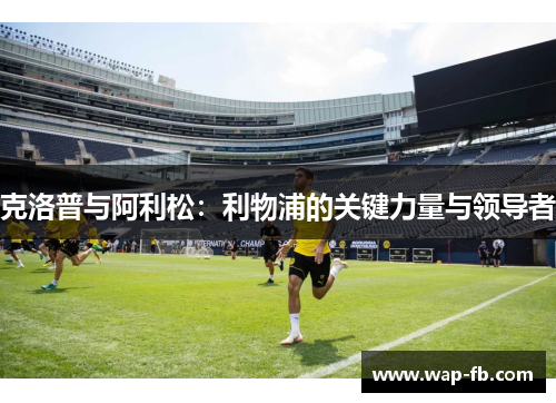 克洛普与阿利松：利物浦的关键力量与领导者