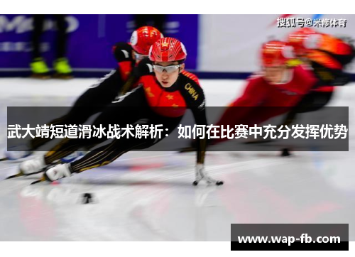 武大靖短道滑冰战术解析：如何在比赛中充分发挥优势