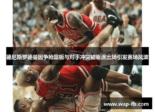 德尼斯罗德曼因争抢篮板与对手冲突被驱逐出场引发赛场风波