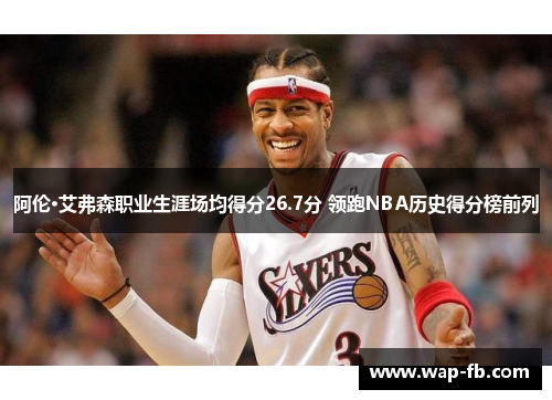 阿伦·艾弗森职业生涯场均得分26.7分 领跑NBA历史得分榜前列
