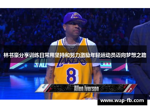 林书豪分享训练日常用坚持和努力激励年轻运动员迈向梦想之路