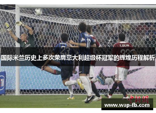 国际米兰历史上多次荣膺意大利超级杯冠军的辉煌历程解析