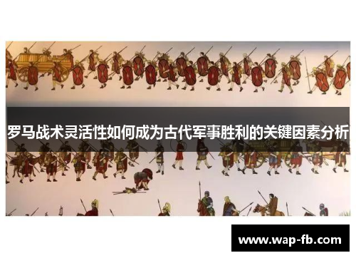 罗马战术灵活性如何成为古代军事胜利的关键因素分析