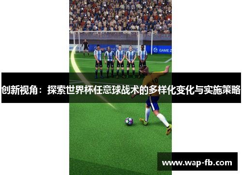 创新视角：探索世界杯任意球战术的多样化变化与实施策略