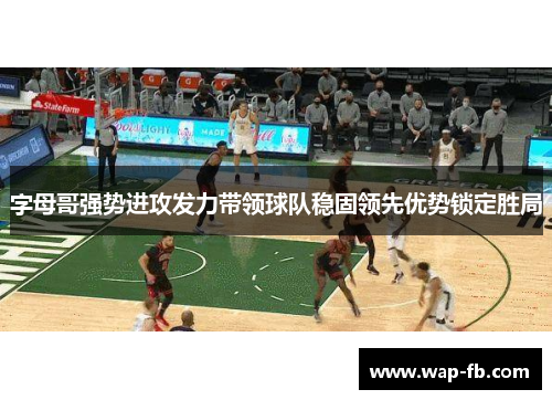 字母哥强势进攻发力带领球队稳固领先优势锁定胜局