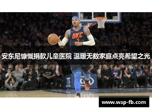 安东尼慷慨捐款儿童医院 温暖无数家庭点亮希望之光