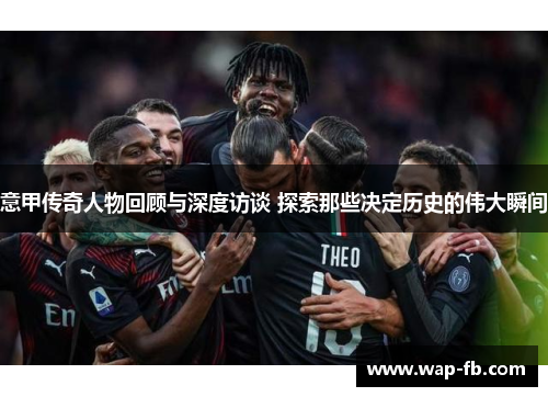 意甲传奇人物回顾与深度访谈 探索那些决定历史的伟大瞬间