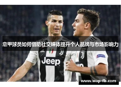 意甲球员如何借助社交媒体提升个人品牌与市场影响力