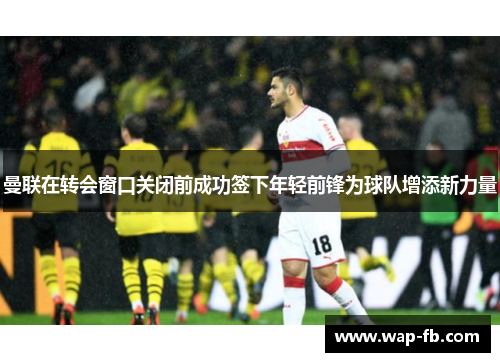曼联在转会窗口关闭前成功签下年轻前锋为球队增添新力量