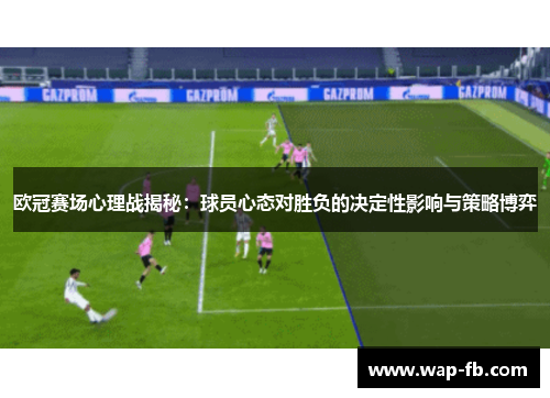 欧冠赛场心理战揭秘：球员心态对胜负的决定性影响与策略博弈