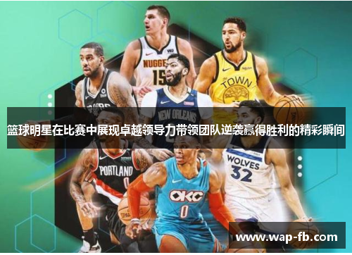 篮球明星在比赛中展现卓越领导力带领团队逆袭赢得胜利的精彩瞬间
