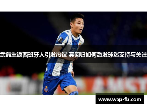 武磊重返西班牙人引发热议 其回归如何激发球迷支持与关注