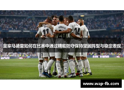皇家马德里如何在比赛中通过精密防守保持坚固阵型与稳定表现