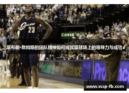 莱布朗·詹姆斯的团队精神如何成就篮球场上的领导力与成功