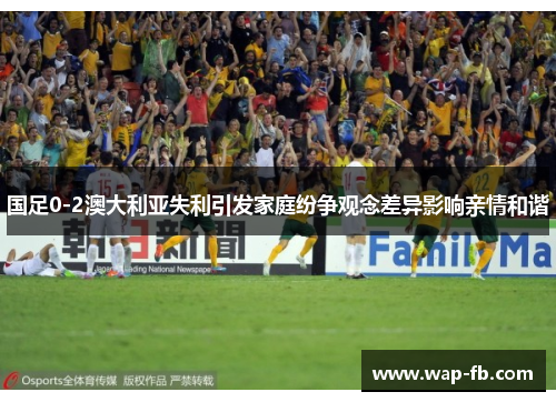 国足0-2澳大利亚失利引发家庭纷争观念差异影响亲情和谐
