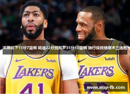 浓眉砍下15分7篮板 哈迪22分班凯罗35分10篮板 独行侠终结魔术三连胜