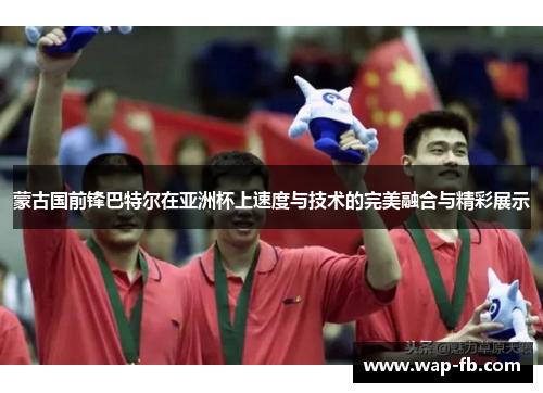 蒙古国前锋巴特尔在亚洲杯上速度与技术的完美融合与精彩展示