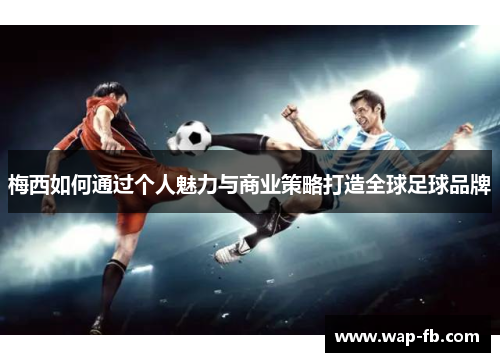 梅西如何通过个人魅力与商业策略打造全球足球品牌
