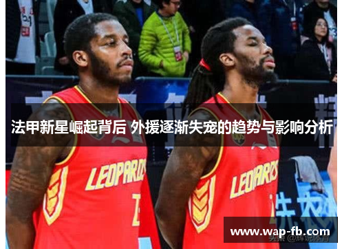 法甲新星崛起背后 外援逐渐失宠的趋势与影响分析