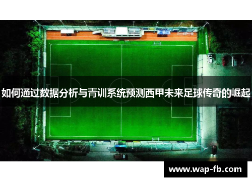 如何通过数据分析与青训系统预测西甲未来足球传奇的崛起