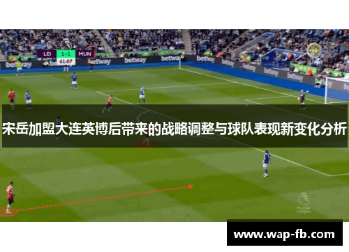 宋岳加盟大连英博后带来的战略调整与球队表现新变化分析