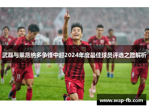 武磊与莱昂纳多争锋中超2024年度最佳球员评选之路解析