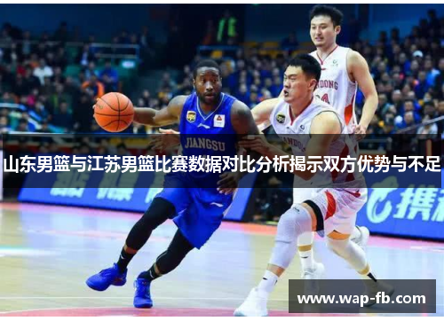 山东男篮与江苏男篮比赛数据对比分析揭示双方优势与不足