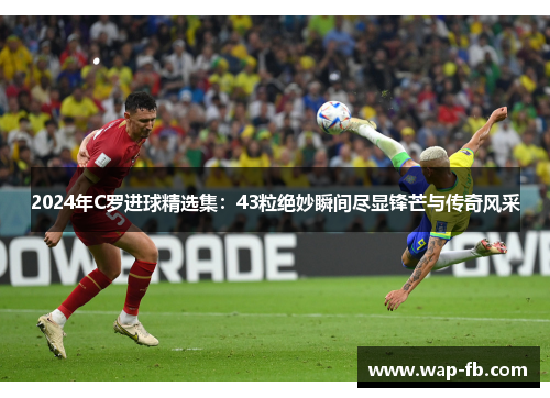2024年C罗进球精选集：43粒绝妙瞬间尽显锋芒与传奇风采