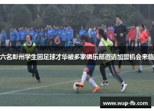 六名彭州学生因足球才华被多家俱乐部邀请加盟机会来临