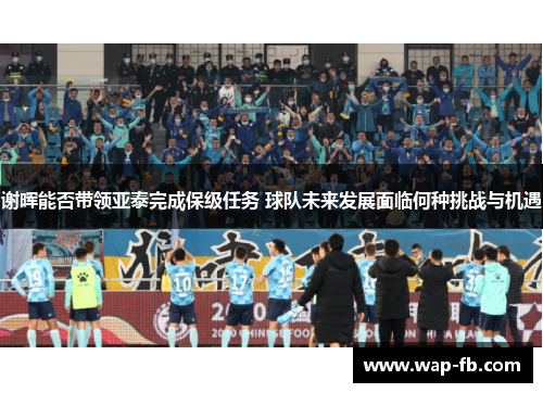 谢晖能否带领亚泰完成保级任务 球队未来发展面临何种挑战与机遇