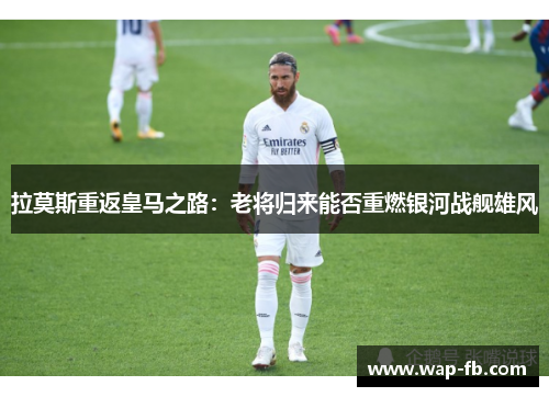 拉莫斯重返皇马之路：老将归来能否重燃银河战舰雄风