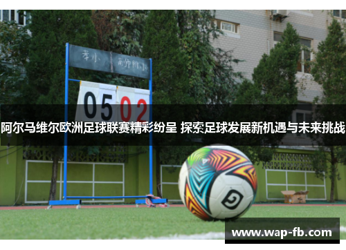阿尔马维尔欧洲足球联赛精彩纷呈 探索足球发展新机遇与未来挑战