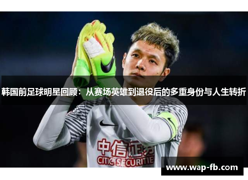 韩国前足球明星回顾：从赛场英雄到退役后的多重身份与人生转折